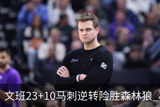 文班23+10马刺逆转险胜森林狼 雄鹿大胜鹈鹕
